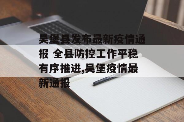 吴堡县发布最新疫情通报 全县防控工作平稳有序推进,吴堡疫情最新通报 吴堡县发布最新疫情通报 全县防控工作平稳有序推进,吴堡疫情最新通报